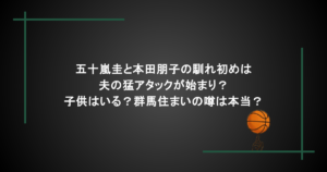 五十嵐圭と本田朋子の馴れ初めは夫の猛アタックが始まり？子供はいる？群馬住まいの噂は本当？