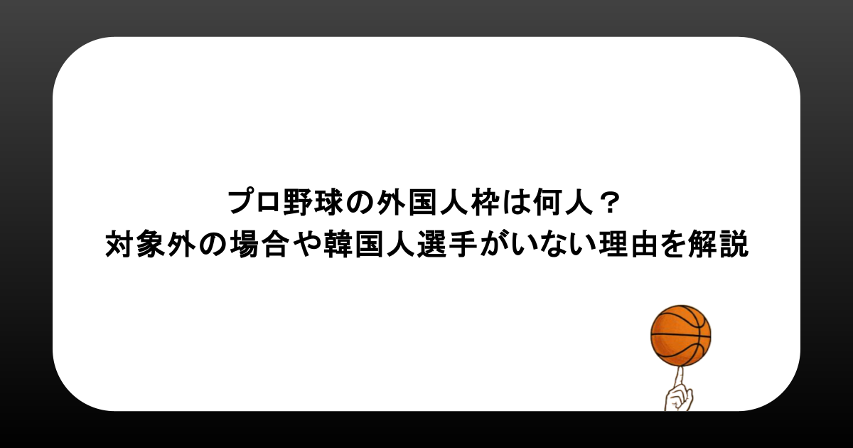 プロ野球の外国人枠は何人？対象外の場合や韓国人選手がいない理由を解説