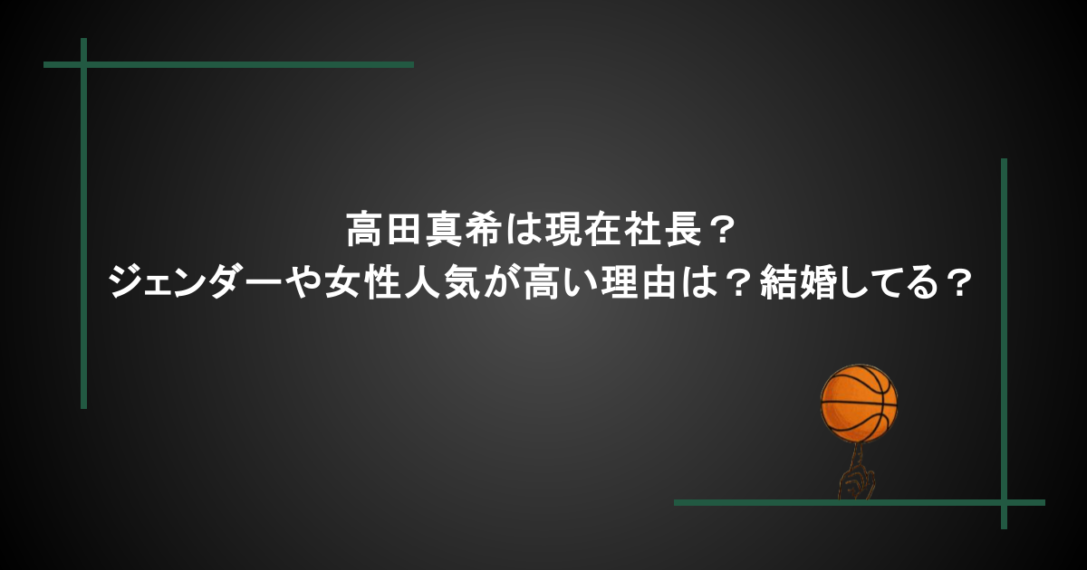 高田真希は現在社長？ジェンダーや女性人気が高い理由は？結婚してる？