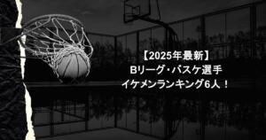 【2025年最新】Bリーグ・バスケ選手イケメンランキング6人！
