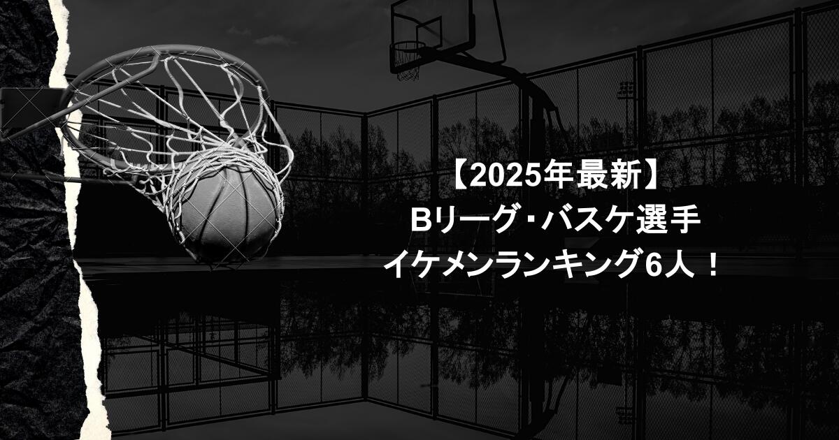 【2025年最新】Bリーグ・バスケ選手イケメンランキング6人!