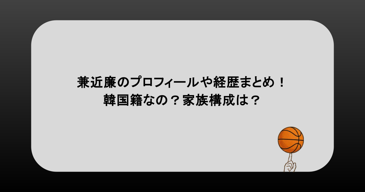 兼近廉のプロフィールや経歴まとめ!韓国籍なの?家族構成は?