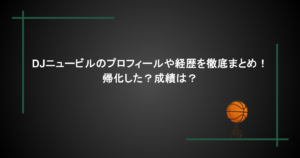 DJニュービルのプロフィールや経歴を徹底まとめ！帰化した？成績は？