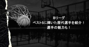 Bリーグ｜ベスト5に輝いた歴代選手を紹介！選手の魅力も！