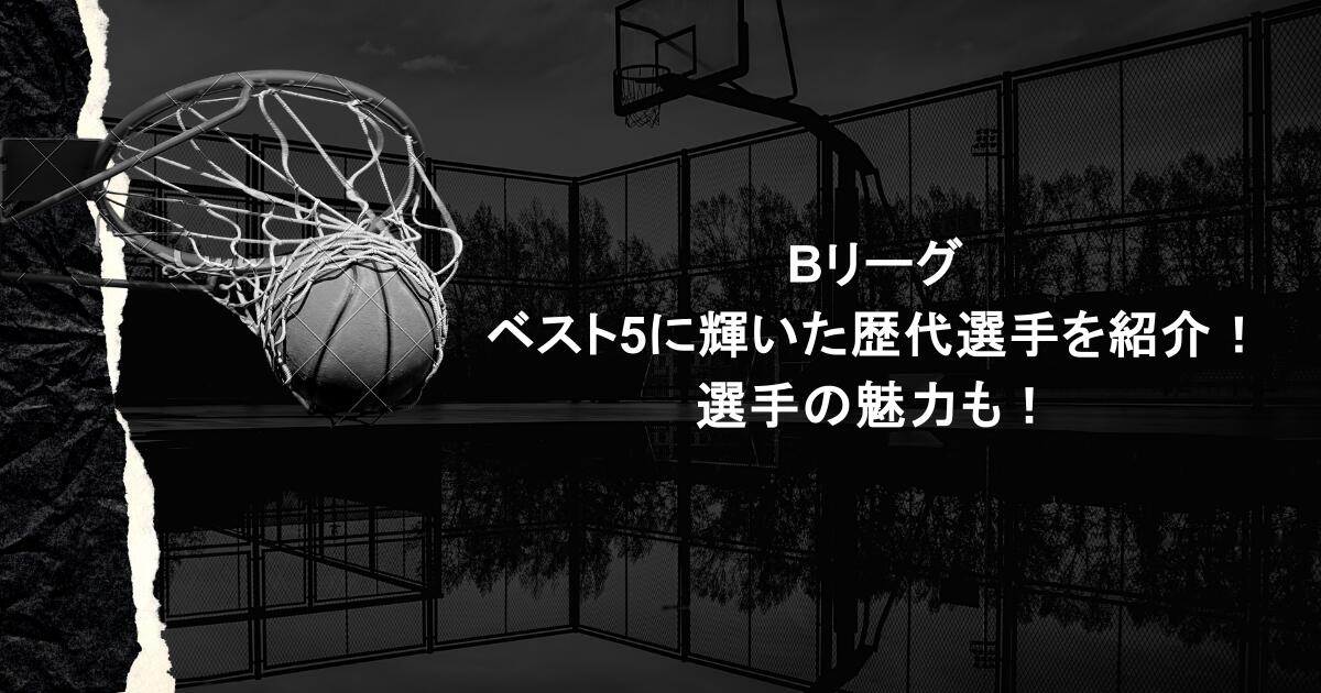 Bリーグ｜ベスト5に輝いた歴代選手を紹介！選手の魅力も！